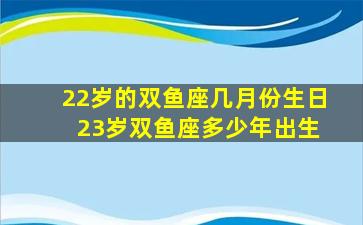 22岁的双鱼座几月份生日 23岁双鱼座多少年出生